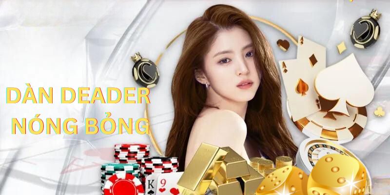 Dàn Deader nóng bỏng là lý do khiến DG casino 78Win rất được yêu thích